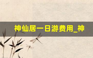 神仙居一日游费用_神仙居最佳游览路线