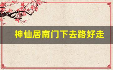 神仙居南门下去路好走吗_神仙居是南门上还是北门上