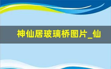 神仙居玻璃桥图片_仙居玻璃桥在什么位置