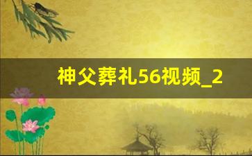 神父葬礼56视频_2023年张天路神父讲道