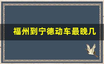 福州到宁德动车最晚几点_宁德到深圳北动车时刻表