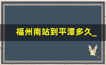 福州南站到平潭多久_福州南到平潭高铁时刻表查询