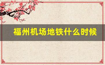 福州机场地铁什么时候建成_长乐机场坐地铁几号线