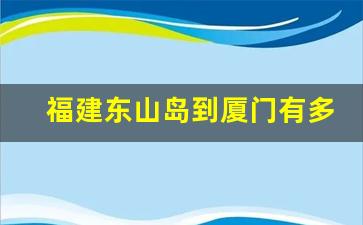 福建东山岛到厦门有多远_东山岛三天自由行攻略