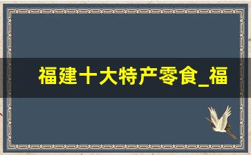 福建十大特产零食_福建糕点排行榜前十名