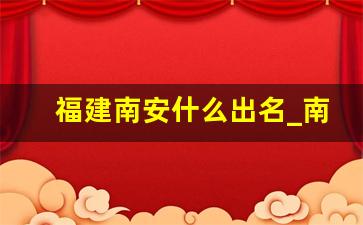 福建南安什么出名_南安特色产品有哪些