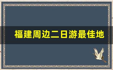 福建周边二日游最佳地方