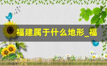 福建属于什么地形_福建是属于浙江省吗