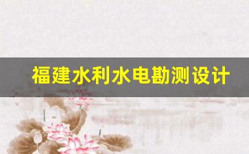 福建水利水电勘测设计研究院_福建省林业勘察设计院