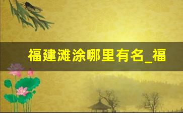 福建滩涂哪里有名_福建十大最美沙滩