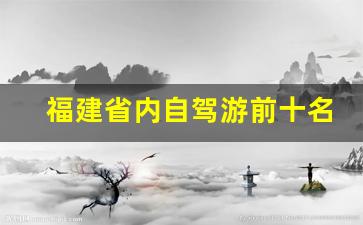 福建省内自驾游前十名_福建省周边自驾游前十名