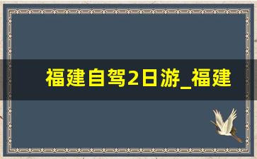 福建自驾2日游_福建周边二日游最佳地方