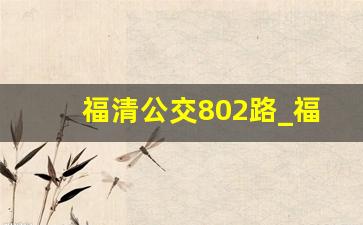 福清公交802路_福清汽车站坐几路公交车