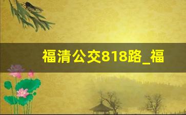 福清公交818路_福清809路公交车路线