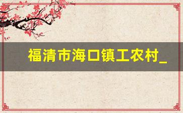 福清市海口镇工农村_福清市城头镇