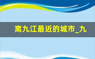 离九江最近的城市_九江对面是湖北哪个市