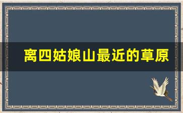 离四姑娘山最近的草原是哪里_四姑娘山门票多少钱一张