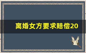 离婚女方要求赔偿20万_男方提出离婚有补偿吗