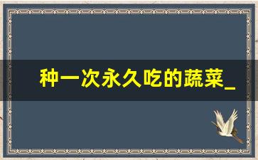 种一次永久吃的蔬菜_十种最快生长蔬菜