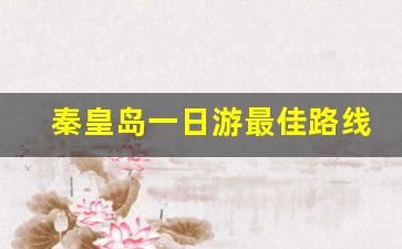 秦皇岛一日游最佳路线图_秦皇岛一日游最佳景点一览表10月