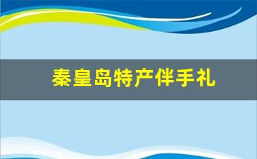 秦皇岛特产伴手礼