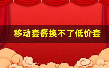 移动套餐换不了低价套餐