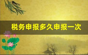 税务申报多久申报一次_申报完了就得交税吗