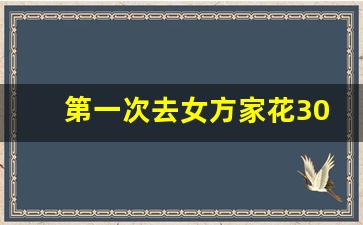 第一次去女方家花3000少吗_男方第一次上门的规矩