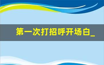 第一次打招呼开场白_高情商聊天开场白100句