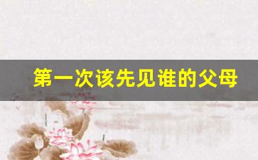 第一次该先见谁的父母_两家父母初次见面礼金