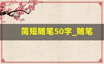 简短随笔50字_随笔摘抄大全