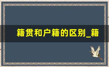 籍贯和户籍的区别_籍贯和户籍哪个重要