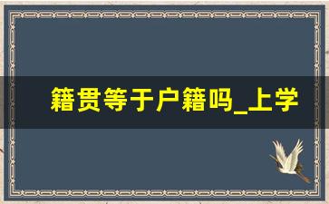 籍贯等于户籍吗_上学看户口还是看籍贯