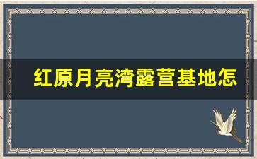 红原月亮湾露营基地怎么样_月亮湾最佳旅游时间