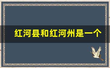 红河县和红河州是一个地方吗_云南省红河县属于哪个市