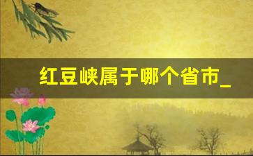 红豆峡属于哪个省市_河南青龙峡一日游攻略