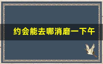 约会能去哪消磨一下午