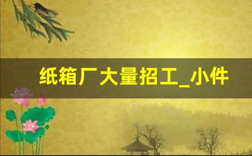 纸箱厂大量招工_小件搬运工日结400一天附近