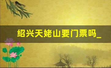 绍兴天姥山要门票吗_绍兴旅游必去十大景点