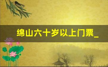 绵山六十岁以上门票_绵山免门票