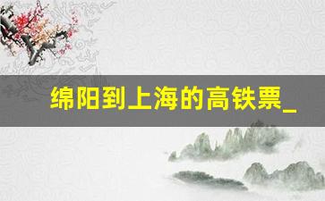 绵阳到上海的高铁票_绵阳到上海飞机票查询时刻表