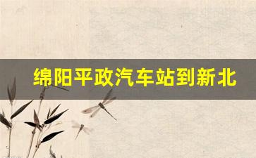 绵阳平政汽车站到新北川_绵阳平政汽车站到广元时刻表