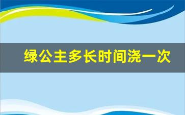 绿公主多长时间浇一次水_绿公主耐寒最低温度