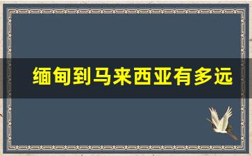 缅甸到马来西亚有多远_马来西亚距离日本多远