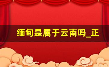 缅甸是属于云南吗_正常去缅甸危险吗