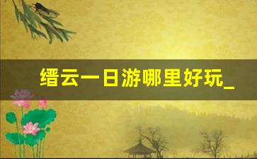 缙云一日游哪里好玩_缙云仙都一日游攻略