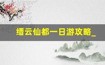 缙云仙都一日游攻略_缙云仙都风景区在哪里