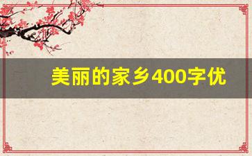 美丽的家乡400字优秀作文免费_美丽的家乡400字作文一等奖