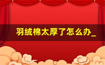 羽绒棉太厚了怎么办_羽绒服太薄了怎样加绒