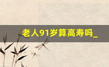 老人91岁算高寿吗_老人油尽灯枯一个月征兆